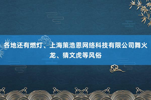 各地还有燃灯、上海策浩恩网络科技有限公司舞火龙、猜文虎等风俗