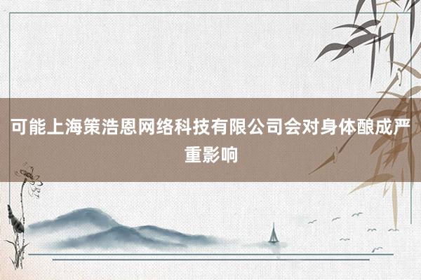 可能上海策浩恩网络科技有限公司会对身体酿成严重影响