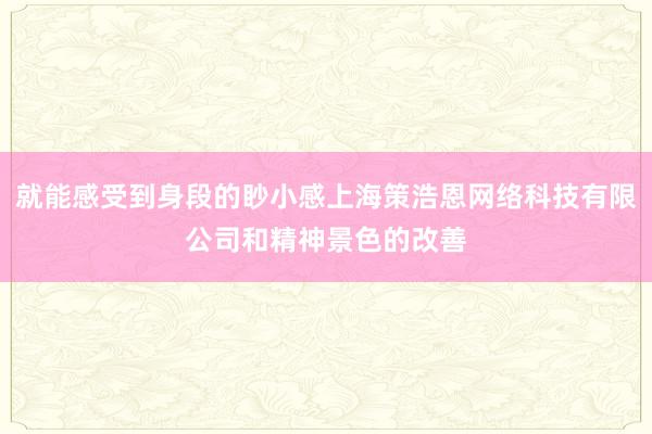 就能感受到身段的眇小感上海策浩恩网络科技有限公司和精神景色的改善